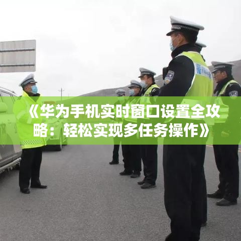 《华为手机实时窗口设置全攻略：轻松实现多任务操作》
