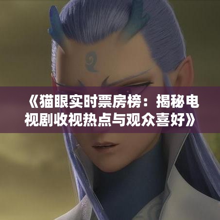 《猫眼实时票房榜：揭秘电视剧收视热点与观众喜好》