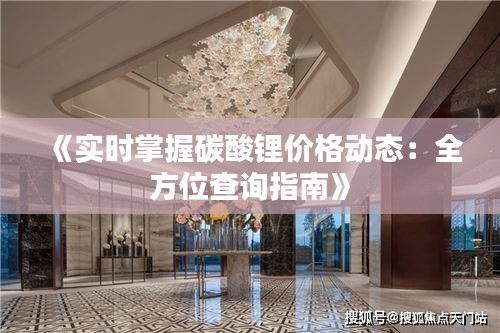 《实时掌握碳酸锂价格动态：全方位查询指南》
