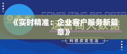 《实时精准：企业客户服务新篇章》