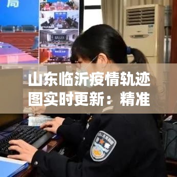 山东临沂疫情轨迹图实时更新：精准防控，共筑健康防线
