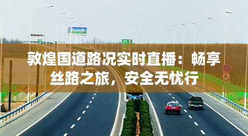 敦煌国道路况实时直播：畅享丝路之旅，安全无忧行