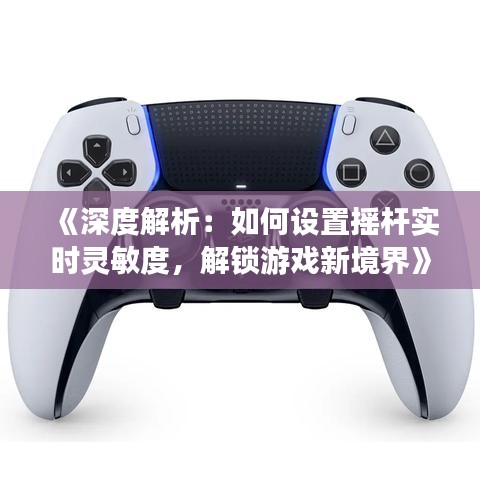 《深度解析：如何设置摇杆实时灵敏度，解锁游戏新境界》