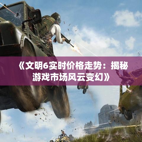 《文明6实时价格走势：揭秘游戏市场风云变幻》