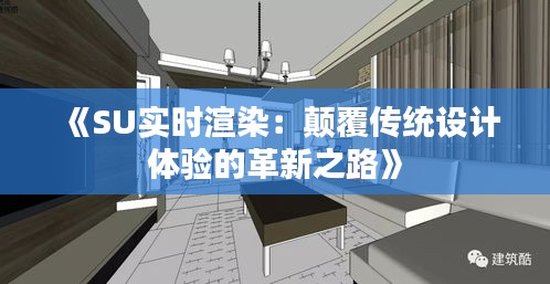 《SU实时渲染：颠覆传统设计体验的革新之路》
