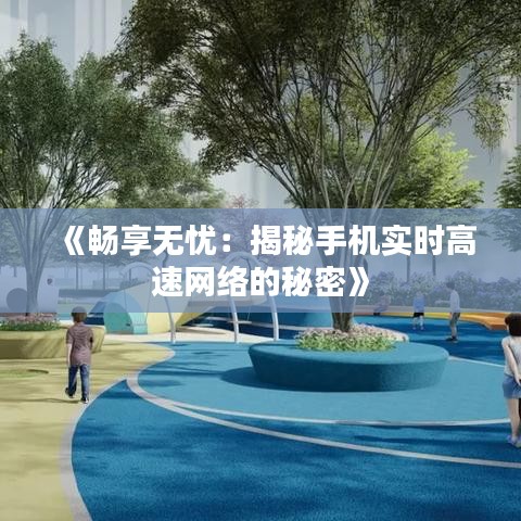 《畅享无忧：揭秘手机实时高速网络的秘密》