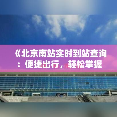 《北京南站实时到站查询：便捷出行，轻松掌握列车动态》