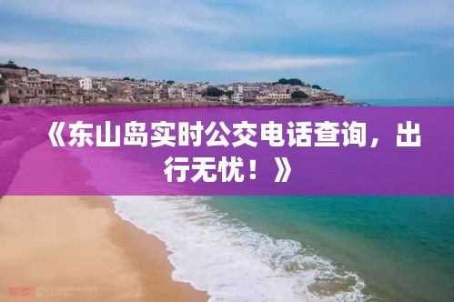 《东山岛实时公交电话查询，出行无忧！》