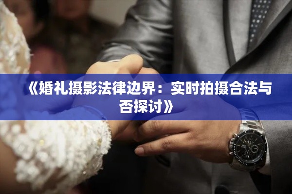 《婚礼摄影法律边界：实时拍摄合法与否探讨》