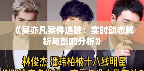 《吴亦凡案件追踪：实时动态解析与影响分析》
