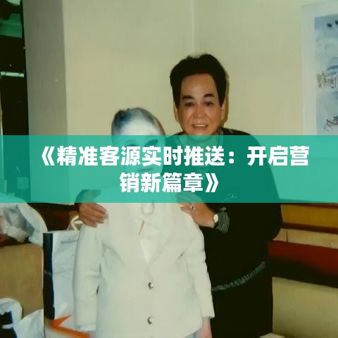 《精准客源实时推送：开启营销新篇章》