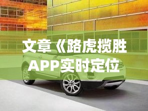文章《路虎揽胜APP实时定位：智能驾驶体验新升级》