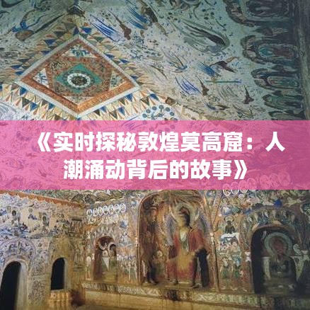 《实时探秘敦煌莫高窟：人潮涌动背后的故事》
