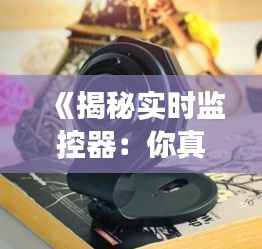 《揭秘实时监控器：你真的了解它们吗？》