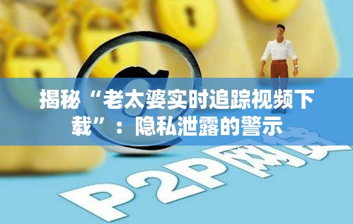 揭秘“老太婆实时追踪视频下载”：隐私泄露的警示
