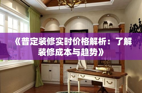 《普定装修实时价格解析：了解装修成本与趋势》