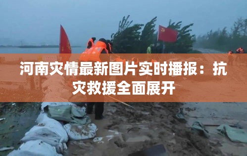 河南灾情最新图片实时播报：抗灾救援全面展开