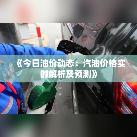 《今日油价动态：汽油价格实时解析及预测》