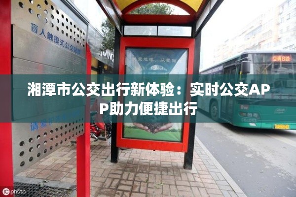 湘潭市公交出行新体验：实时公交APP助力便捷出行