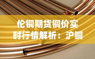 伦铜期货铜价实时行情解析：沪铜市场动态一览