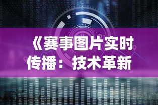 《赛事图片实时传播：技术革新下的视觉盛宴》
