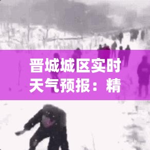 晋城城区实时天气预报：精准把握天气变化