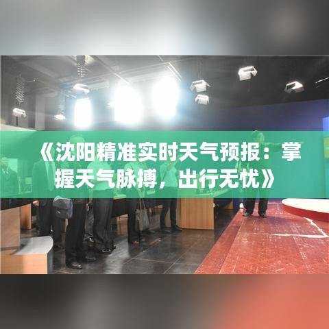 《沈阳精准实时天气预报：掌握天气脉搏，出行无忧》