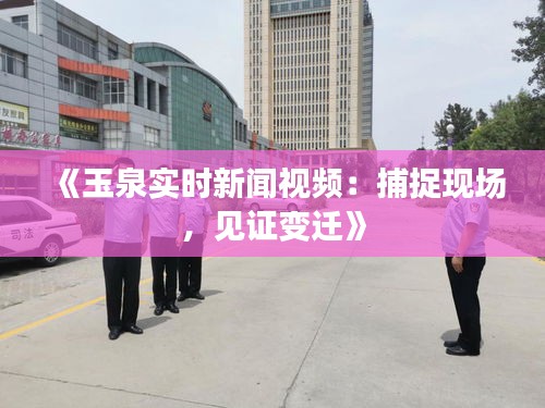 《玉泉实时新闻视频：捕捉现场，见证变迁》