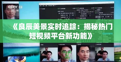 《良辰美景实时追踪：揭秘热门短视频平台新功能》
