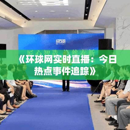 《环球网实时直播：今日热点事件追踪》