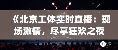 《北京工体实时直播：现场激情，尽享狂欢之夜》