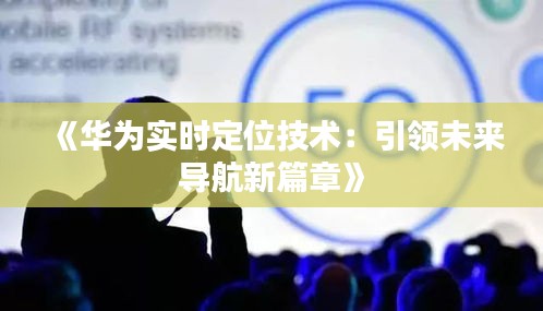 《华为实时定位技术：引领未来导航新篇章》