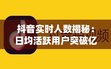 抖音实时人数揭秘：日均活跃用户突破亿级！