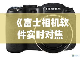 《富士相机软件实时对焦：捕捉瞬间的艺术之旅》