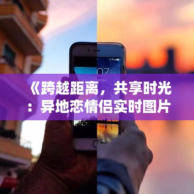 《跨越距离，共享时光：异地恋情侣实时图片软件新体验》