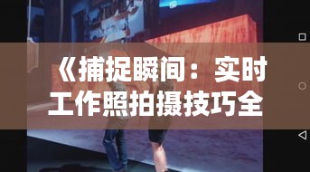 《捕捉瞬间：实时工作照拍摄技巧全解析》