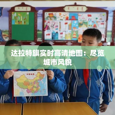 达拉特旗实时高清地图：尽览城市风貌