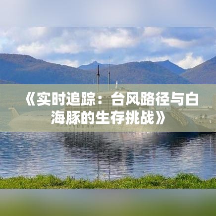 《实时追踪：台风路径与白海豚的生存挑战》