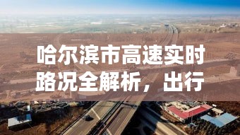 哈尔滨市高速实时路况全解析，出行无忧