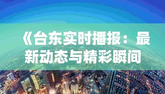 《台东实时播报：最新动态与精彩瞬间一览无余》