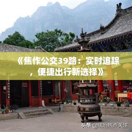 《焦作公交39路：实时追踪，便捷出行新选择》