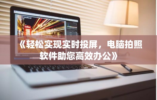 《轻松实现实时投屏，电脑拍照软件助您高效办公》