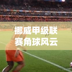 挪威甲级联赛角球风云：实时解析与精彩瞬间