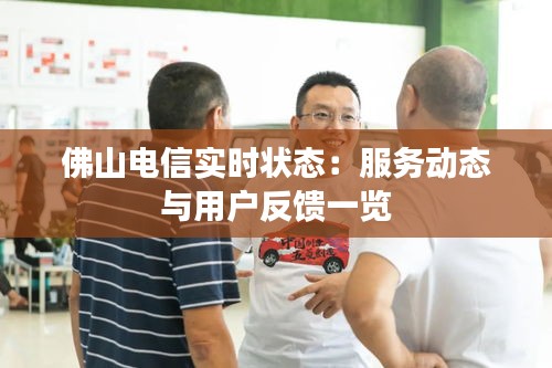 佛山电信实时状态：服务动态与用户反馈一览