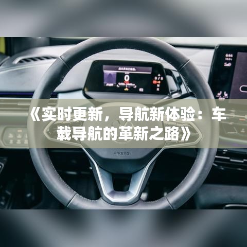 《实时更新，导航新体验：车载导航的革新之路》