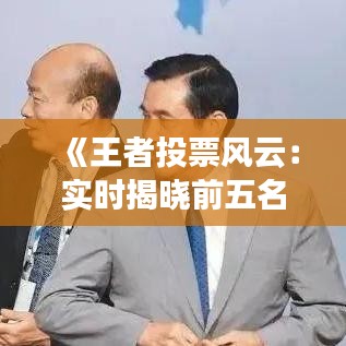《王者投票风云：实时揭晓前五名热门英雄》