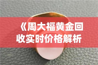 《周大福黄金回收实时价格解析：了解市场动态，把握投资时机》