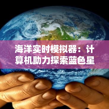海洋实时模拟器：计算机助力探索蓝色星球奥秘