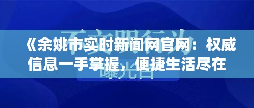 《余姚市实时新闻网官网：权威信息一手掌握，便捷生活尽在指尖》