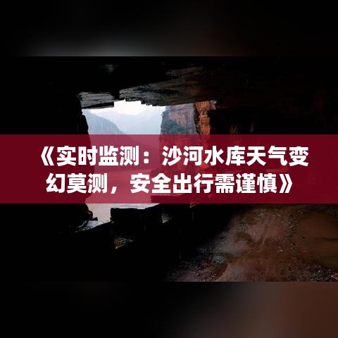 《实时监测：沙河水库天气变幻莫测，安全出行需谨慎》